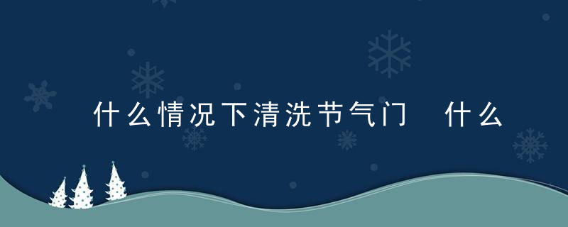 什么情况下清洗节气门 什么时候清洗节气门